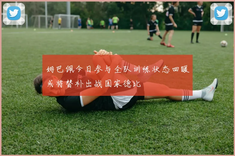 姆巴佩今日参与全队训练状态回暖或将替补出战国家德比