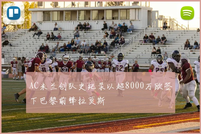 AC米兰创队史纪录以超8000万欧签下巴黎前锋拉莫斯