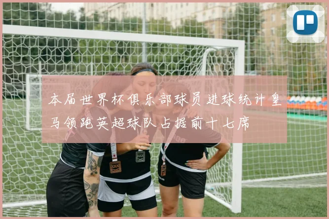 本届世界杯俱乐部球员进球统计皇马领跑英超球队占据前十七席