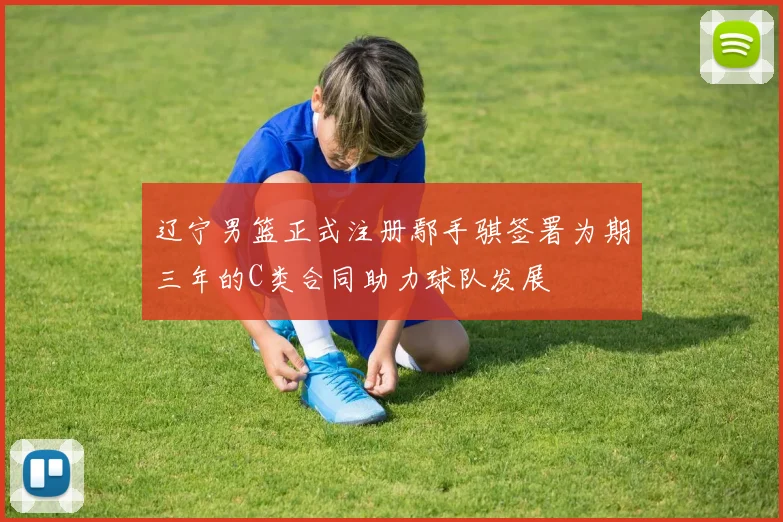 辽宁男篮正式注册鄢手骐签署为期三年的C类合同助力球队发展