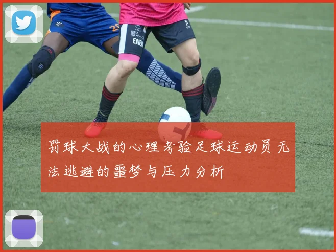 罚球大战的心理考验足球运动员无法逃避的噩梦与压力分析