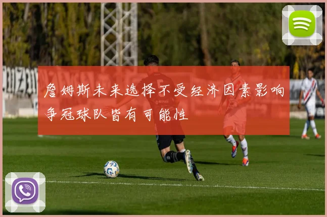 詹姆斯未来选择不受经济因素影响争冠球队皆有可能性