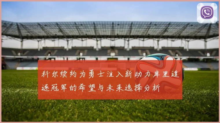科尔续约为勇士注入新动力库里追逐冠军的希望与未来选择分析