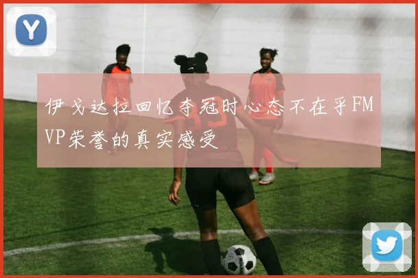 伊戈达拉回忆夺冠时心态不在乎FMVP荣誉的真实感受