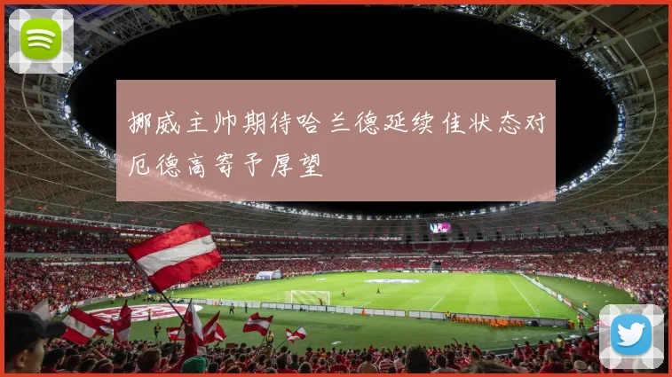 挪威主帅期待哈兰德延续佳状态对厄德高寄予厚望
