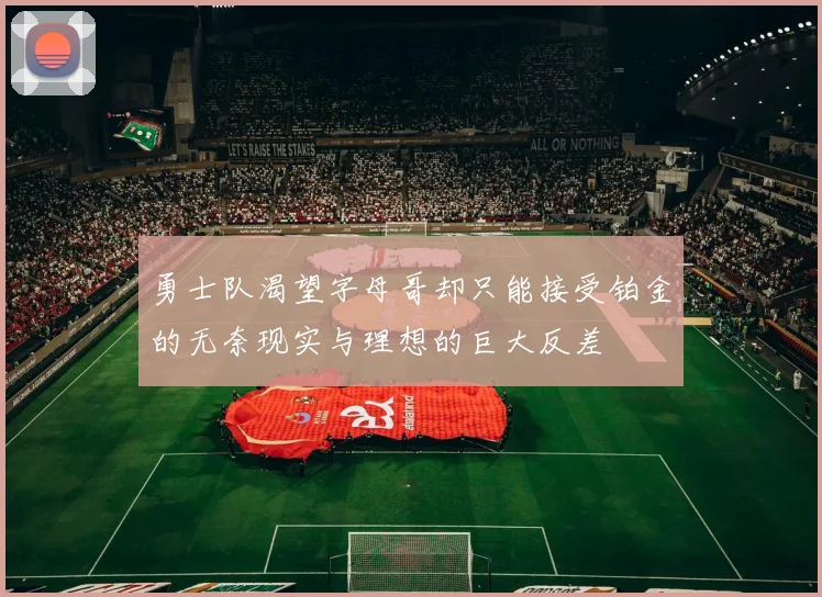 勇士队渴望字母哥却只能接受铂金的无奈现实与理想的巨大反差