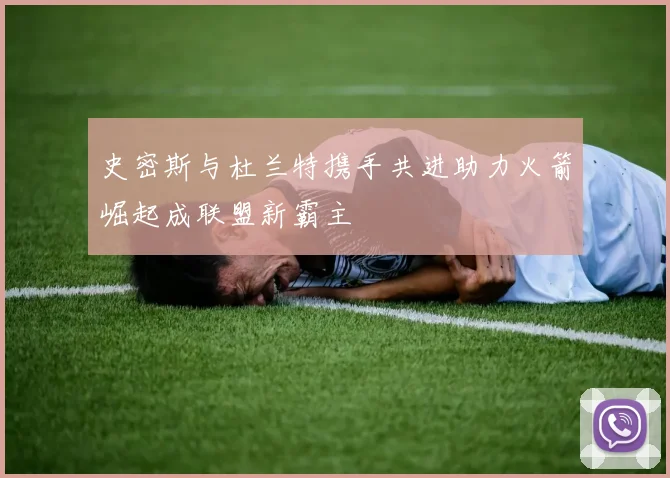 史密斯与杜兰特携手共进助力火箭崛起成联盟新霸主