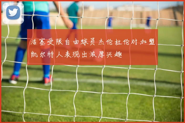 活塞受限自由球员杰伦杜伦对加盟凯尔特人表现出浓厚兴趣