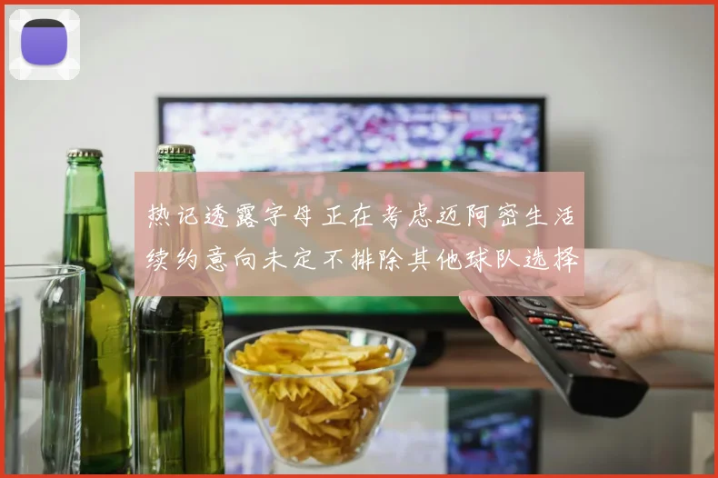 热记透露字母正在考虑迈阿密生活续约意向未定不排除其他球队选择
