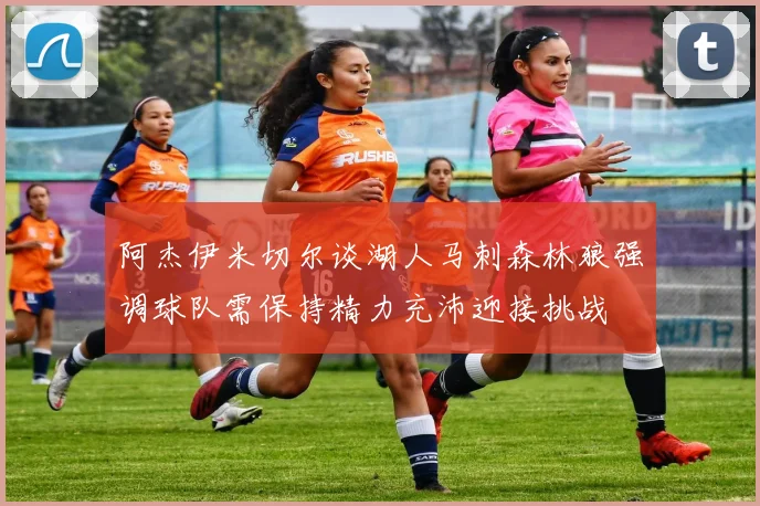 阿杰伊米切尔谈湖人马刺森林狼强调球队需保持精力充沛迎接挑战