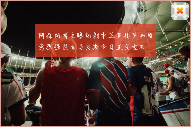 阿森纳博主曝热刺中卫罗梅罗加盟意愿强烈吉马良斯今日正式宣布