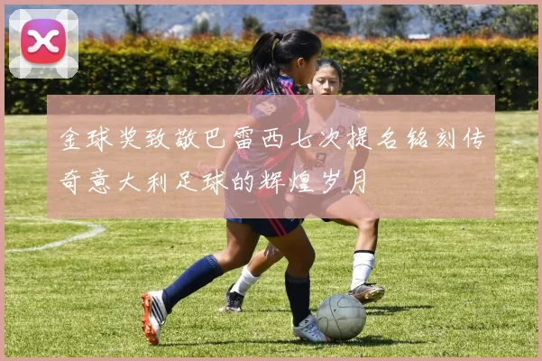 金球奖致敬巴雷西七次提名铭刻传奇意大利足球的辉煌岁月