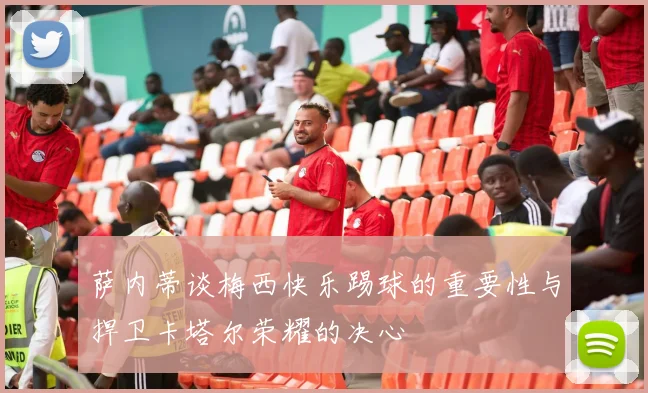 萨内蒂谈梅西快乐踢球的重要性与捍卫卡塔尔荣耀的决心