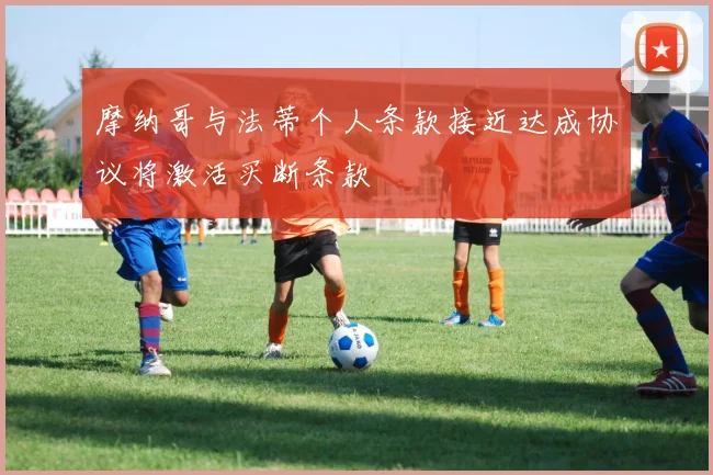 摩纳哥与法蒂个人条款接近达成协议将激活买断条款