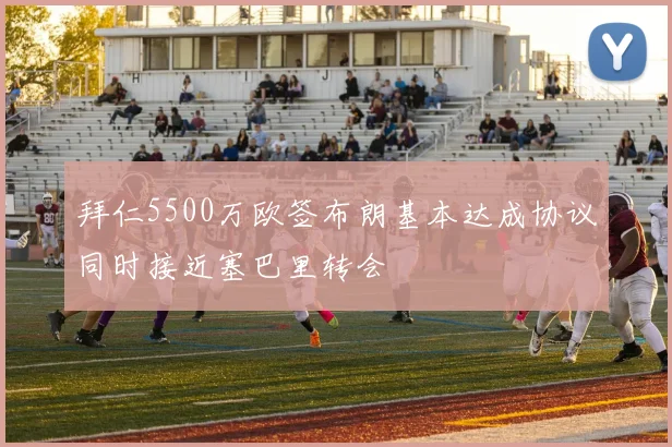 拜仁5500万欧签布朗基本达成协议同时接近塞巴里转会