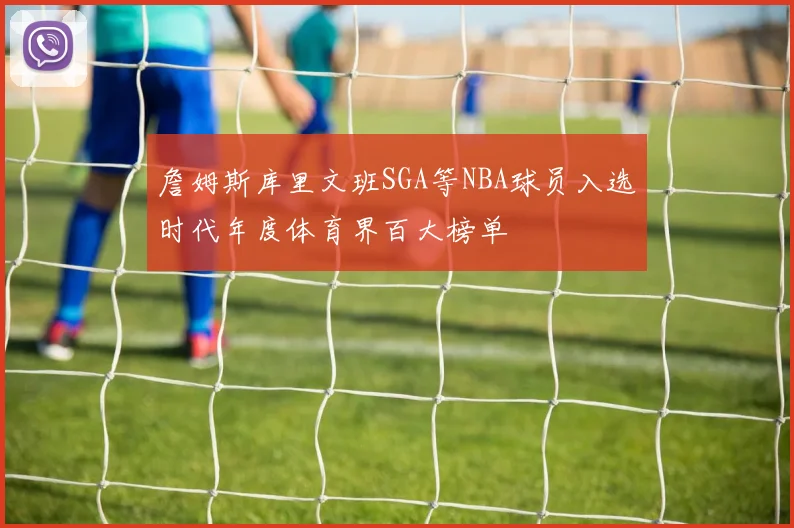 詹姆斯库里文班SGA等NBA球员入选时代年度体育界百大榜单