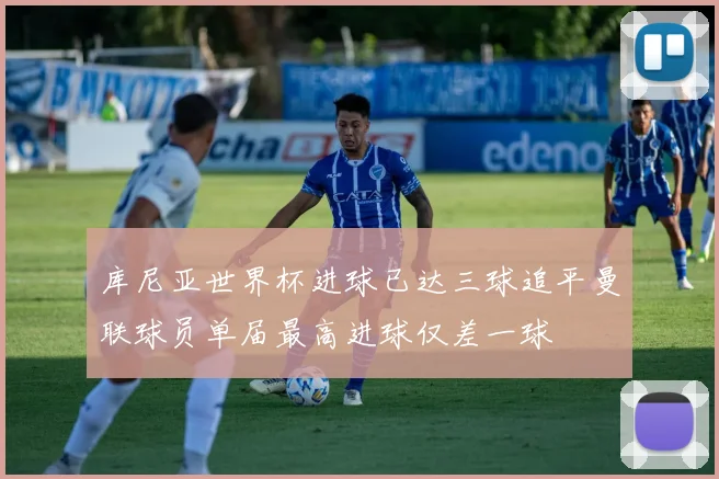 库尼亚世界杯进球已达三球追平曼联球员单届最高进球仅差一球