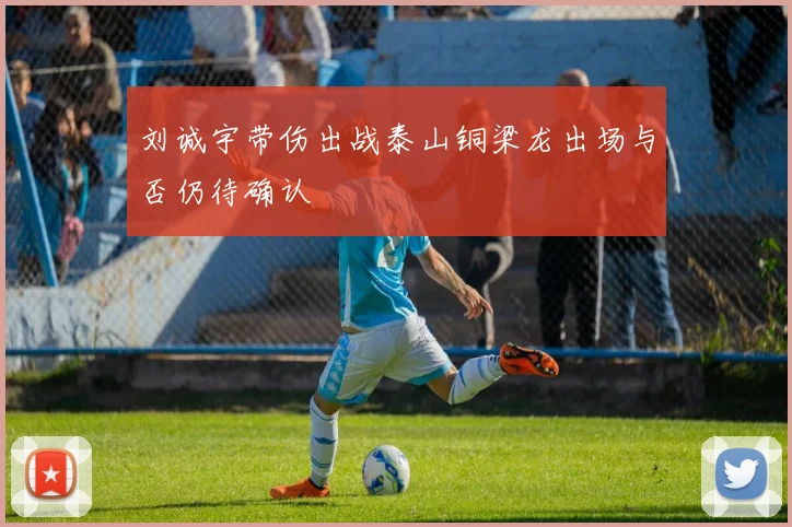 刘诚宇带伤出战泰山铜梁龙出场与否仍待确认