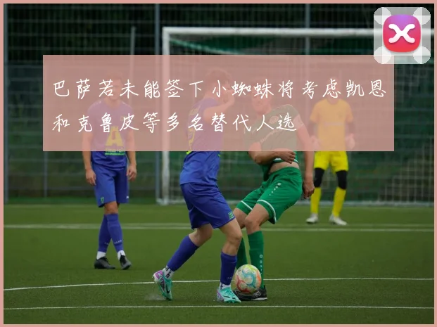 巴萨若未能签下小蜘蛛将考虑凯恩和克鲁皮等多名替代人选