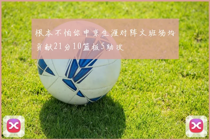 根本不怕你申京生涯对阵文班场均贡献21分10篮板5助攻