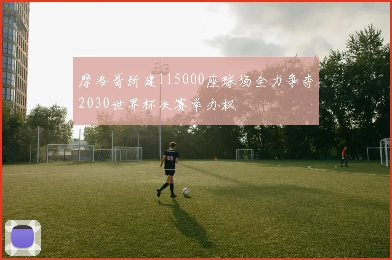摩洛哥新建115000座球场全力争夺2030世界杯决赛举办权