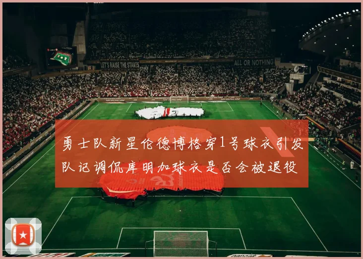 勇士队新星伦德博格穿1号球衣引发队记调侃库明加球衣是否会被退役