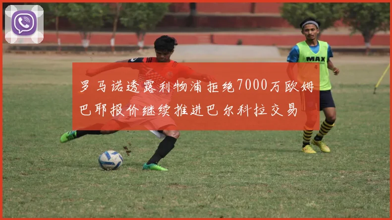 罗马诺透露利物浦拒绝7000万欧姆巴耶报价继续推进巴尔科拉交易