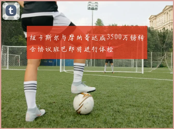 纽卡斯尔与摩纳哥达成3500万镑转会协议班巴即将进行体检