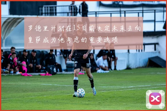罗德里计划在15日前决定未来去向皇萨成为他考虑的重要选项